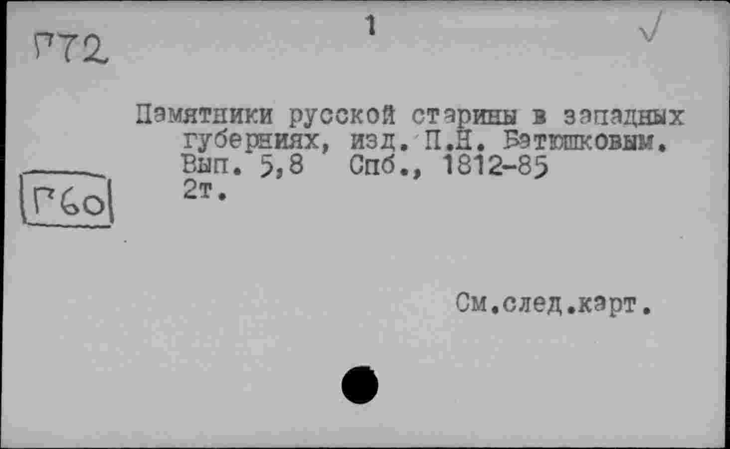 ﻿<772
Памятники русской старины в западных губерниях, изд. П.Н. Батюшковым. Вып. 5,8 Спб.» 1812-85 2т.
См.след,карт.